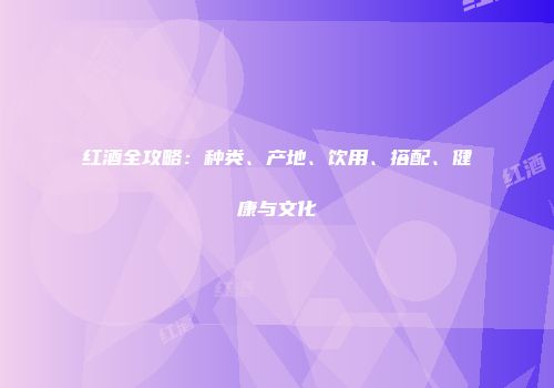 红酒全攻略：种类、产地、饮用、搭配、健康与文化