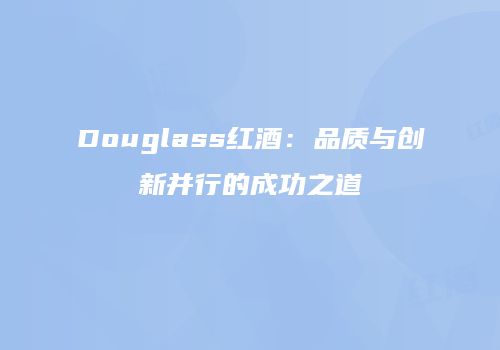 Douglass红酒：品质与创新并行的成功之道