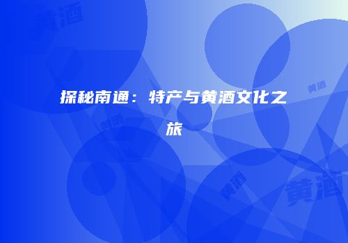 探秘南通：特产与黄酒文化之旅