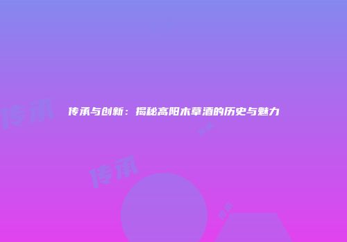 传承与创新：揭秘高阳木草酒的历史与魅力