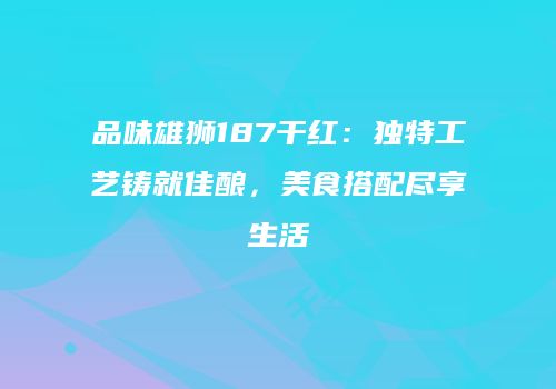品味雄狮187干红：独特工艺铸就佳酿，美食搭配尽享生活