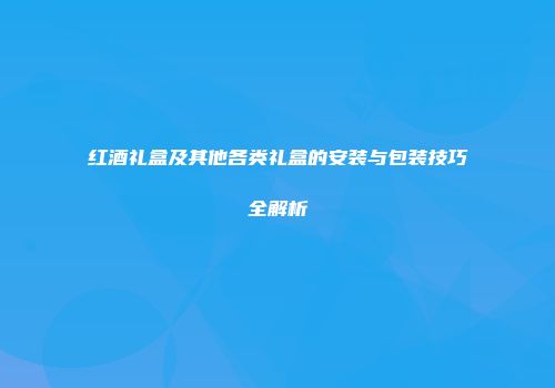 红酒礼盒及其他各类礼盒的安装与包装技巧全解析