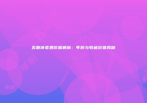 五粮液老酒价值解析：年份与收藏价值揭秘