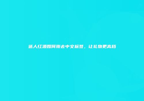 送人红酒如何撕去中文标签，让礼物更高档