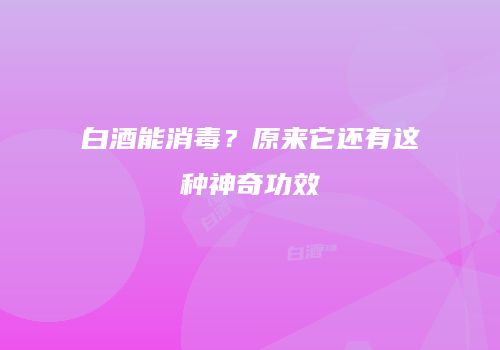 白酒能消毒？原来它还有这种神奇功效