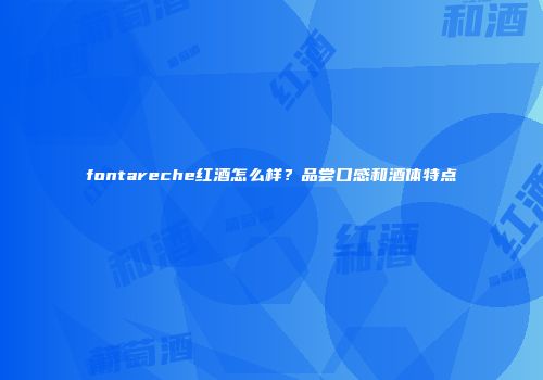 fontareche红酒怎么样？品尝口感和酒体特点