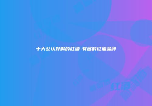 十大公认好喝的红酒-有名的红酒品牌