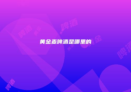 黄金麦啤酒是哪里的