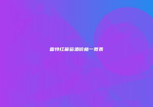 雷特红葡萄酒价格一览表