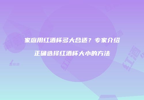 家庭用红酒杯多大合适？专家介绍正确选择红酒杯大小的方法