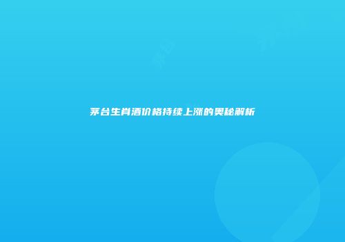 茅台生肖酒价格持续上涨的奥秘解析
