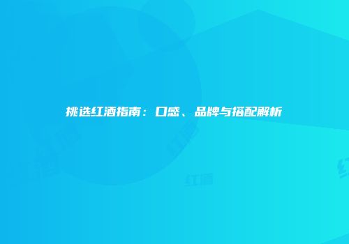 挑选红酒指南：口感、品牌与搭配解析