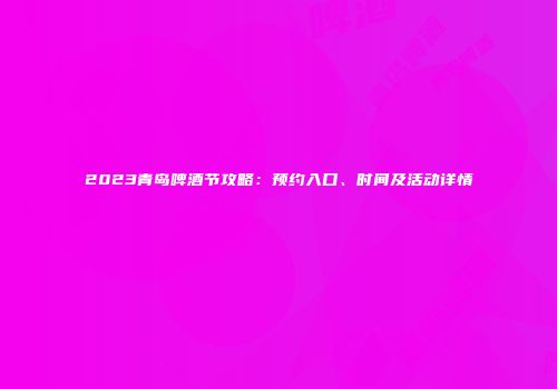 2023青岛啤酒节攻略：预约入口、时间及活动详情
