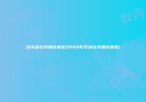 双沟金牡丹酒价格表(1999年双沟牡丹酒价格表)