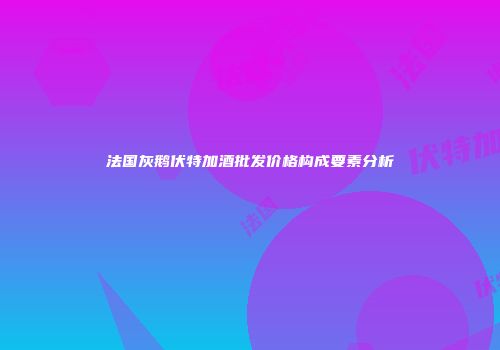 法国灰鹅伏特加酒批发价格构成要素分析