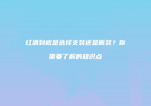 红酒到底是选择支装还是瓶装？你需要了解的知识点