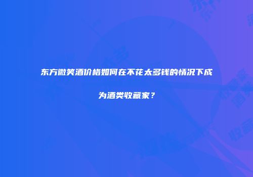 东方微笑酒价格如何在不花太多钱的情况下成为酒类收藏家？