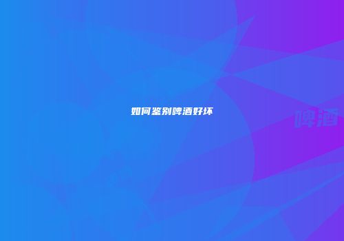 如何鉴别啤酒好坏