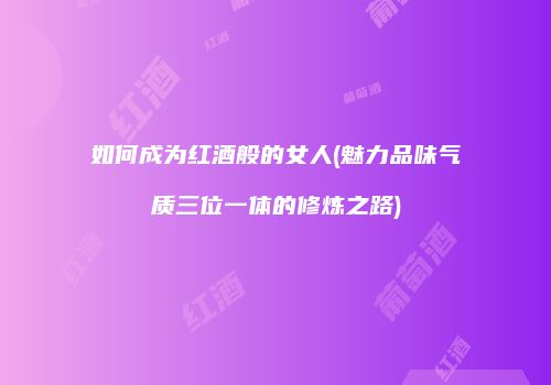 如何成为红酒般的女人(魅力品味气质三位一体的修炼之路)