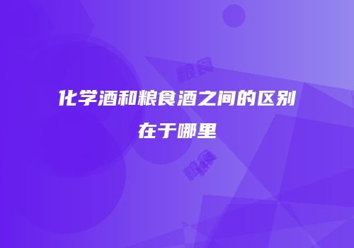 化学酒和粮食酒之间的区别在于哪里