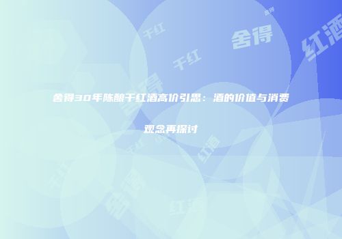 舍得30年陈酿干红酒高价引思：酒的价值与消费观念再探讨
