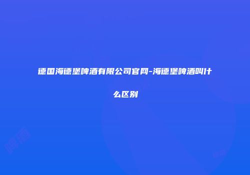 德国海德堡啤酒有限公司官网-海德堡啤酒叫什么区别