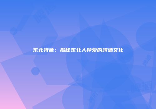 东北特色：揭秘东北人钟爱的啤酒文化