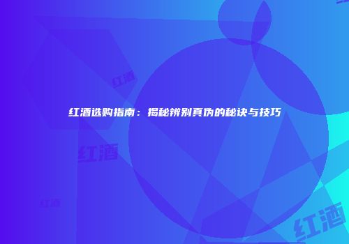 红酒选购指南：揭秘辨别真伪的秘诀与技巧