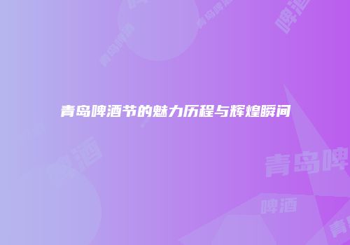 青岛啤酒节的魅力历程与辉煌瞬间