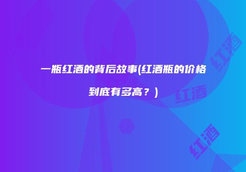 一瓶红酒的背后故事(红酒瓶的价格到底有多高？)