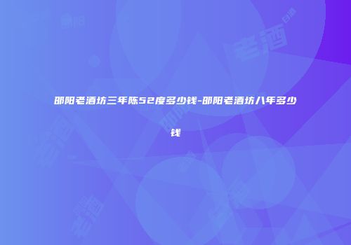 邵阳老酒坊三年陈52度多少钱-邵阳老酒坊八年多少钱