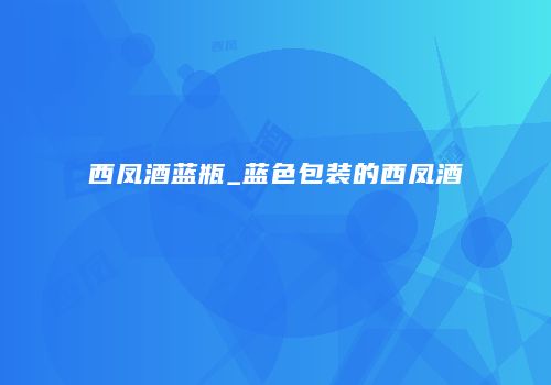 西凤酒蓝瓶_蓝色包装的西凤酒