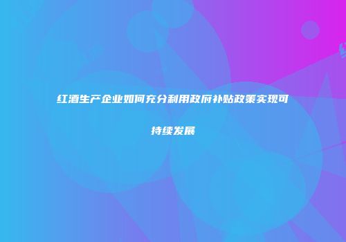 红酒生产企业如何充分利用政府补贴政策实现可持续发展