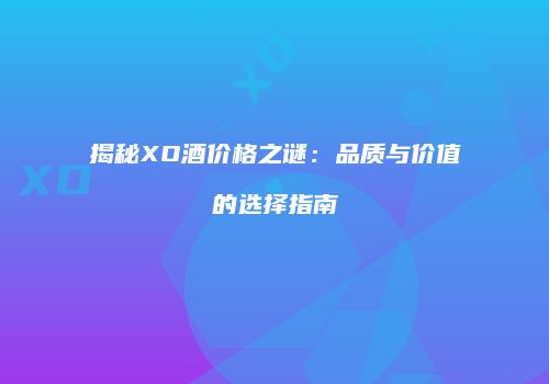 揭秘XO酒价格之谜：品质与价值的选择指南