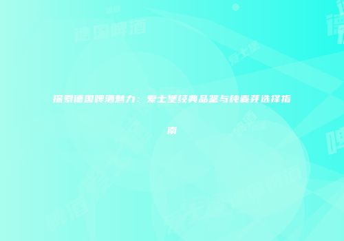 探索德国啤酒魅力：爱士堡经典品鉴与纯麦芽选择指南