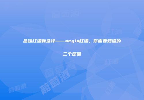品味红酒新选择——segla红酒，你需要知道的三个原因