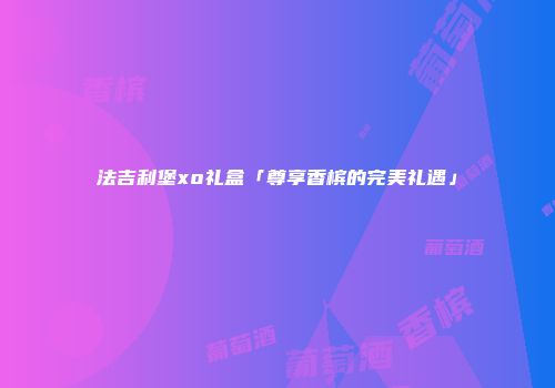 法吉利堡xo礼盒「尊享香槟的完美礼遇」