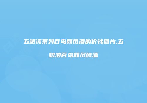 五粮液系列百鸟朝凤酒的价钱图片,五粮液百鸟朝凤醇酒
