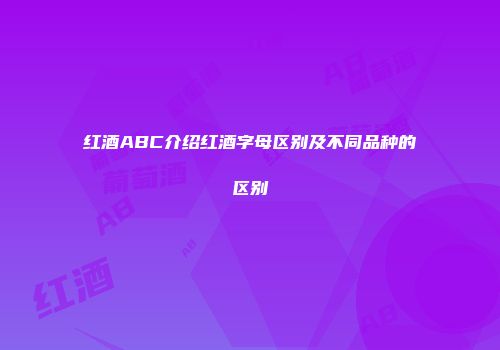 红酒ABC介绍红酒字母区别及不同品种的区别
