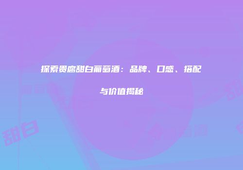 探索贵腐甜白葡萄酒：品牌、口感、搭配与价值揭秘