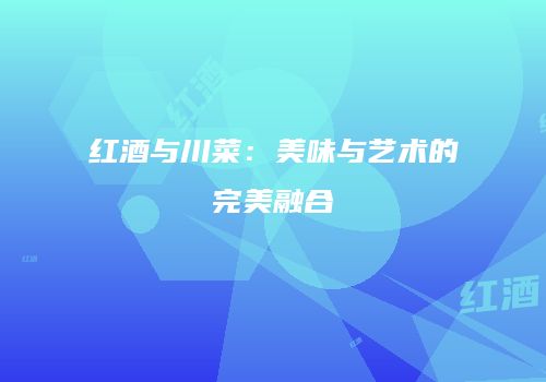 红酒与川菜：美味与艺术的完美融合