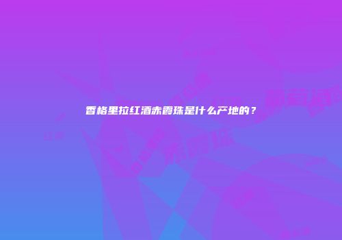 香格里拉红酒赤霞珠是什么产地的？