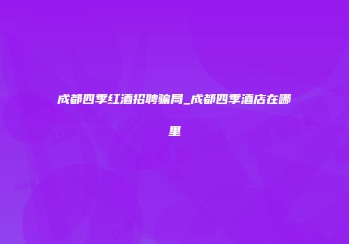 成都四季红酒招聘骗局_成都四季酒店在哪里