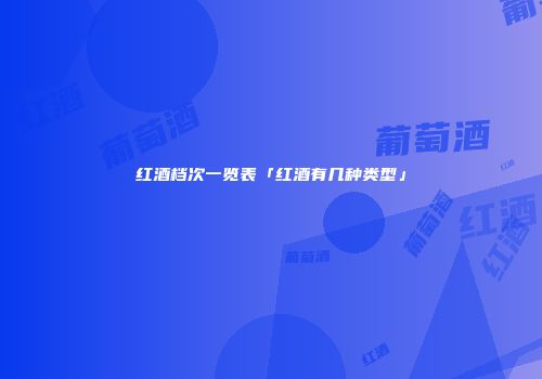红酒档次一览表「红酒有几种类型」