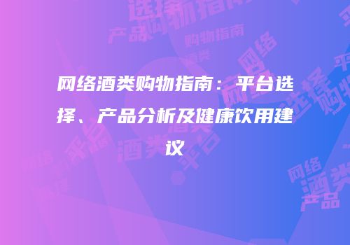 网络酒类购物指南：平台选择、产品分析及健康饮用建议