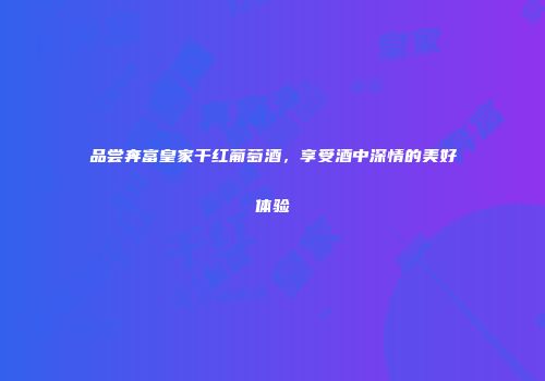 品尝奔富皇家干红葡萄酒，享受酒中深情的美好体验