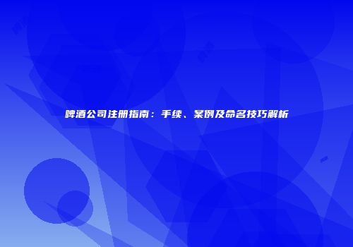啤酒公司注册指南：手续、案例及命名技巧解析