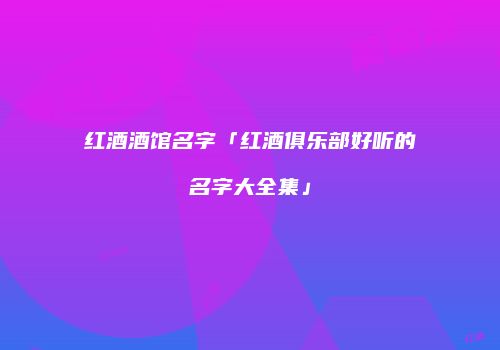 红酒酒馆名字「红酒俱乐部好听的名字大全集」