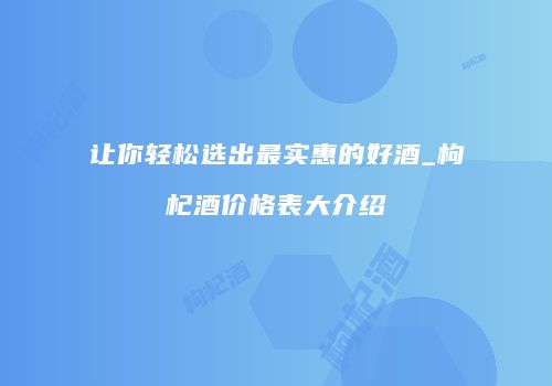让你轻松选出最实惠的好酒_枸杞酒价格表大介绍