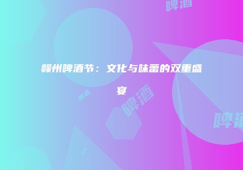 赣州啤酒节：文化与味蕾的双重盛宴